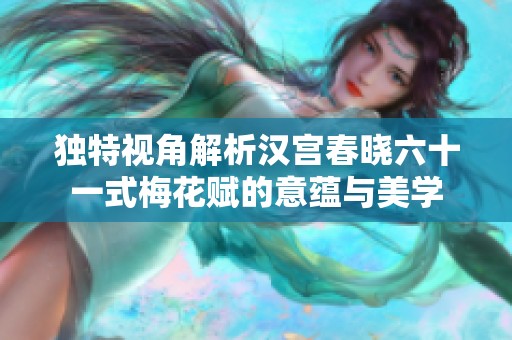 独特视角解析汉宫春晓六十一式梅花赋的意蕴与美学
