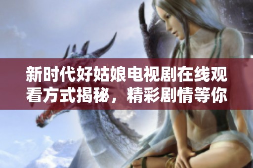 新时代好姑娘电视剧在线观看方式揭秘，精彩剧情等你来欣赏