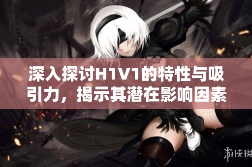 深入探讨H1V1的特性与吸引力，揭示其潜在影响因素