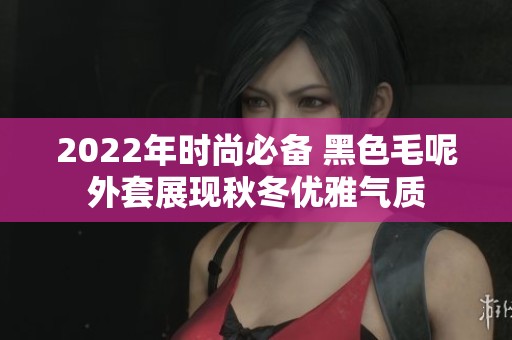 2022年时尚必备 黑色毛呢外套展现秋冬优雅气质
