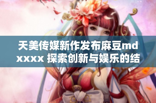 天美传媒新作发布麻豆mdxxxx 探索创新与娱乐的结合