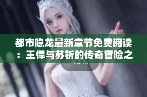 都市隐龙最新章节免费阅读：王悍与苏祈的传奇冒险之旅