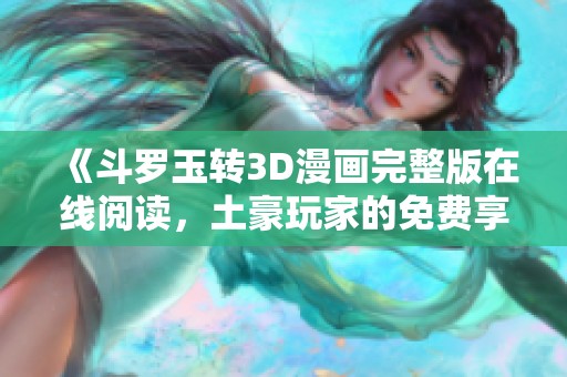 《斗罗玉转3D漫画完整版在线阅读，土豪玩家的免费享受》