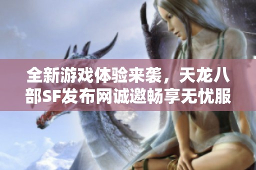 全新游戏体验来袭，天龙八部SF发布网诚邀畅享无忧服务