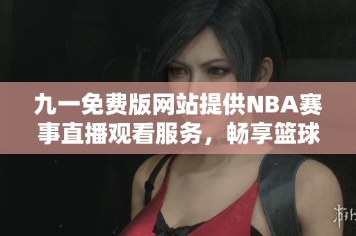 九一免费版网站提供NBA赛事直播观看服务，畅享篮球盛宴