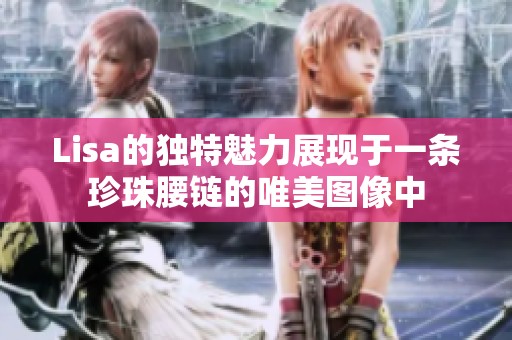 Lisa的独特魅力展现于一条珍珠腰链的唯美图像中