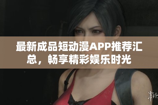 最新成品短动漫APP推荐汇总，畅享精彩娱乐时光