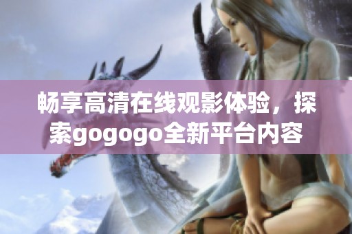 畅享高清在线观影体验，探索gogogo全新平台内容