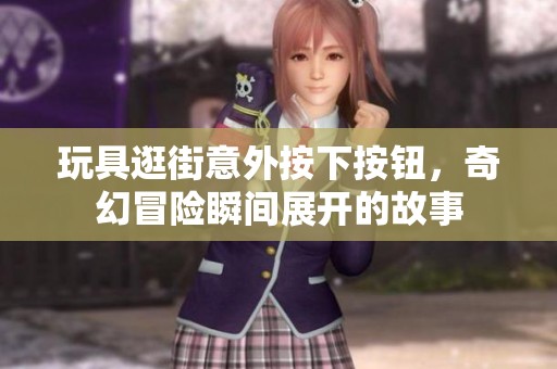 玩具逛街意外按下按钮，奇幻冒险瞬间展开的故事