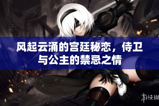 风起云涌的宫廷秘恋，侍卫与公主的禁忌之情