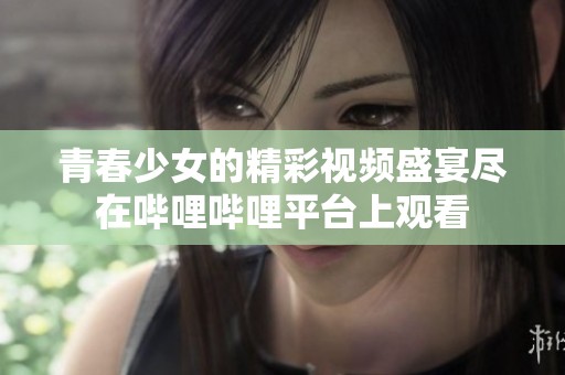 青春少女的精彩视频盛宴尽在哔哩哔哩平台上观看