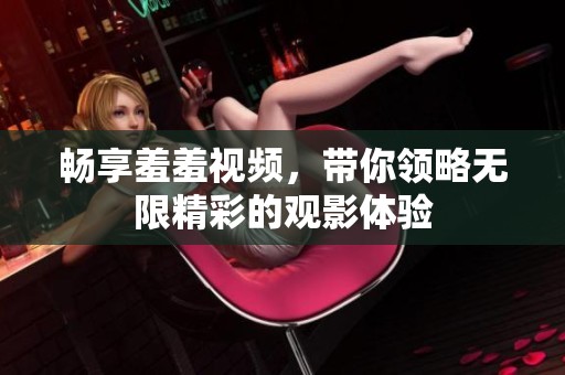 畅享羞羞视频，带你领略无限精彩的观影体验