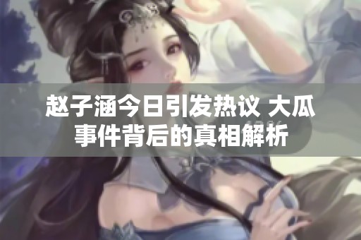 赵子涵今日引发热议 大瓜事件背后的真相解析