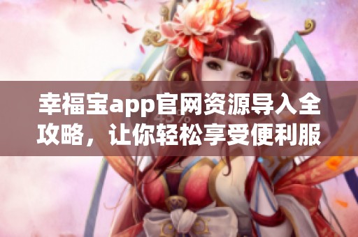 幸福宝app官网资源导入全攻略，让你轻松享受便利服务
