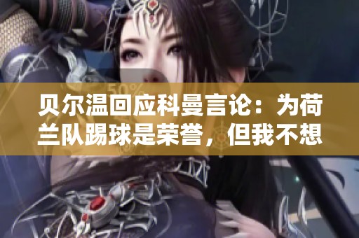 贝尔温回应科曼言论：为荷兰队踢球是荣誉，但我不想为他效力