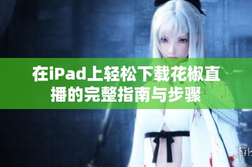 在iPad上轻松下载花椒直播的完整指南与步骤