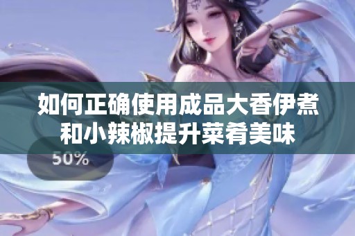 如何正确使用成品大香伊煮和小辣椒提升菜肴美味