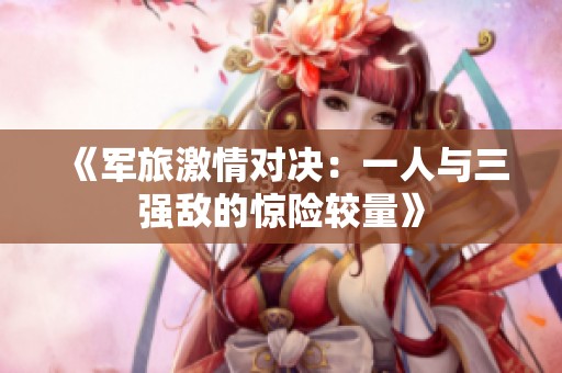 《军旅激情对决：一人与三强敌的惊险较量》
