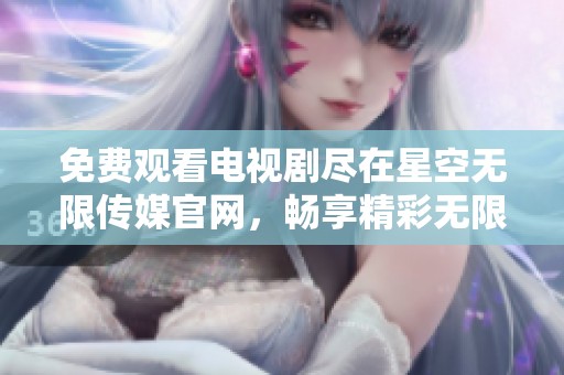 免费观看电视剧尽在星空无限传媒官网，畅享精彩无限内容