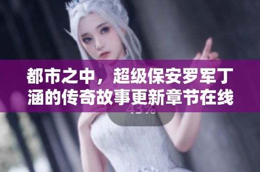 都市之中，超级保安罗军丁涵的传奇故事更新章节在线阅读免费获取