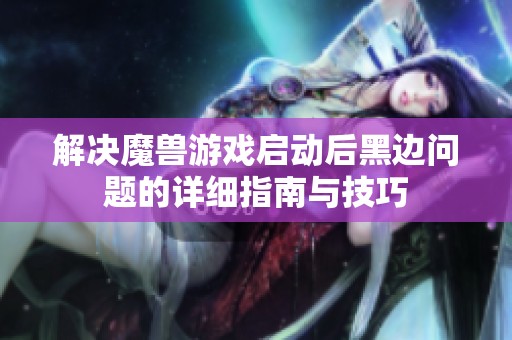 解决魔兽游戏启动后黑边问题的详细指南与技巧