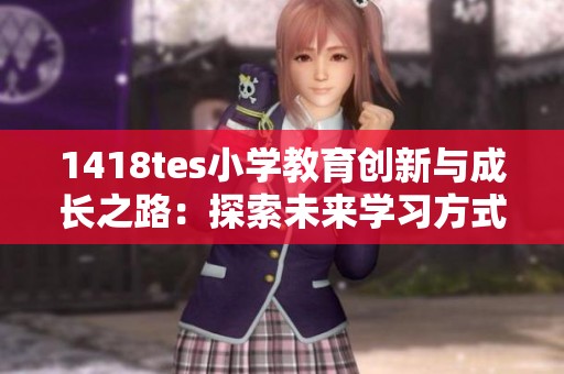 1418tes小学教育创新与成长之路：探索未来学习方式