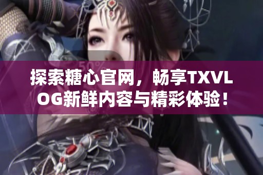 探索糖心官网，畅享TXVLOG新鲜内容与精彩体验！