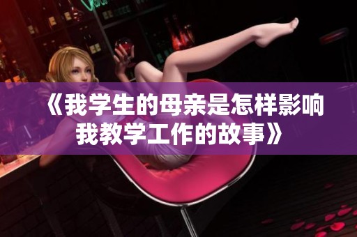 《我学生的母亲是怎样影响我教学工作的故事》