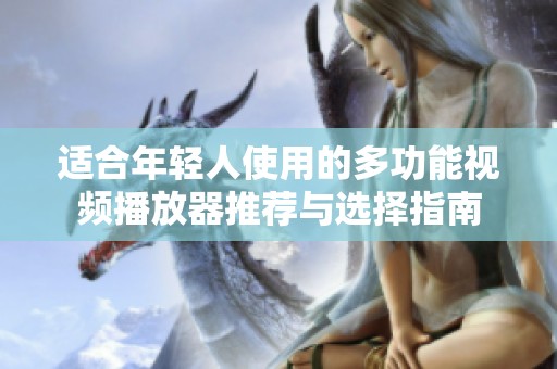适合年轻人使用的多功能视频播放器推荐与选择指南