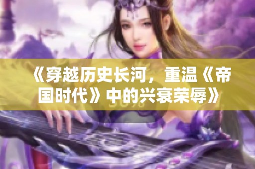 《穿越历史长河，重温《帝国时代》中的兴衰荣辱》