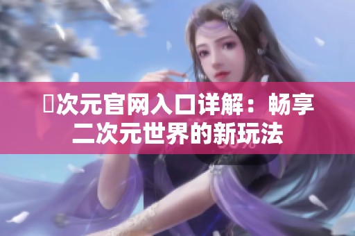 囧次元官网入口详解：畅享二次元世界的新玩法