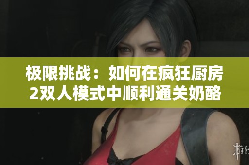 极限挑战：如何在疯狂厨房2双人模式中顺利通关奶酪关卡