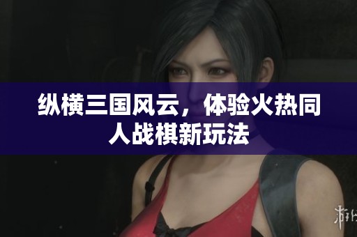 纵横三国风云，体验火热同人战棋新玩法