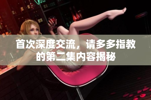 首次深度交流，请多多指教的第二集内容揭秘