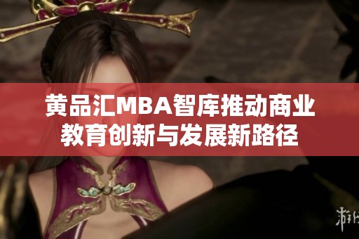 黄品汇MBA智库推动商业教育创新与发展新路径