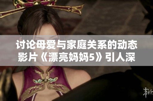 讨论母爱与家庭关系的动态影片《漂亮妈妈5》引人深思