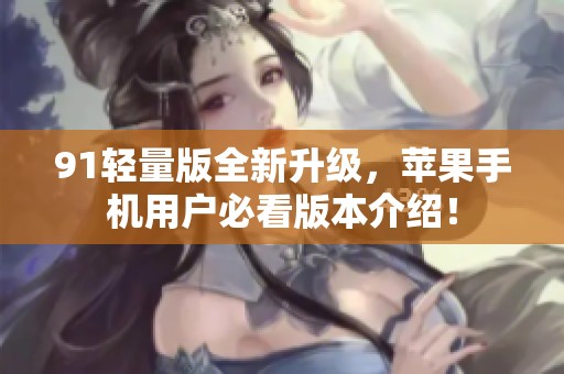 91轻量版全新升级，苹果手机用户必看版本介绍！