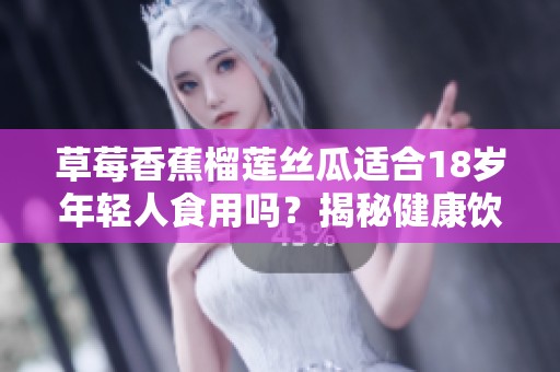 草莓香蕉榴莲丝瓜适合18岁年轻人食用吗？揭秘健康饮食建议