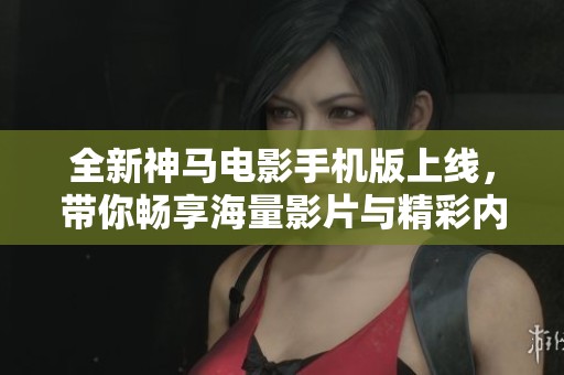 全新神马电影手机版上线，带你畅享海量影片与精彩内容