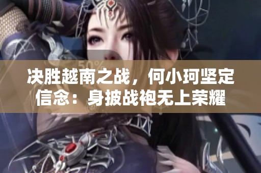 决胜越南之战，何小珂坚定信念：身披战袍无上荣耀