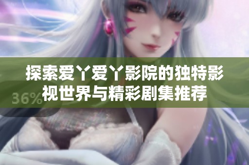 探索爱丫爱丫影院的独特影视世界与精彩剧集推荐