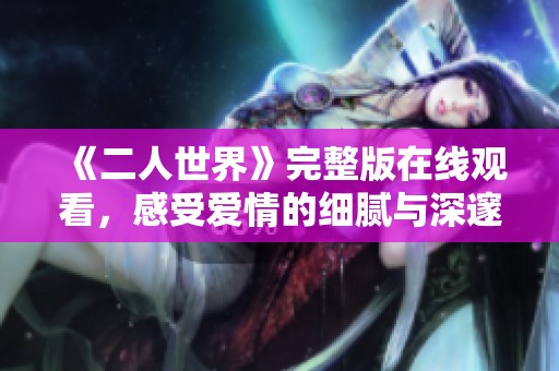 《二人世界》完整版在线观看，感受爱情的细腻与深邃