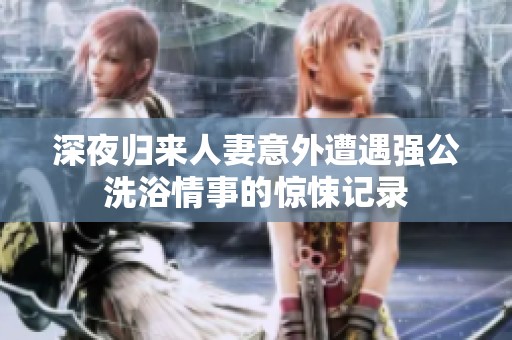 深夜归来人妻意外遭遇强公洗浴情事的惊悚记录