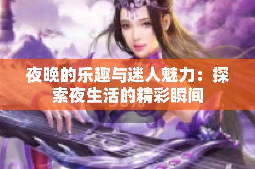 夜晚的乐趣与迷人魅力：探索夜生活的精彩瞬间