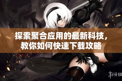 探索聚合应用的最新科技，教你如何快速下载攻略