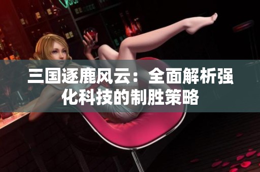 三国逐鹿风云：全面解析强化科技的制胜策略