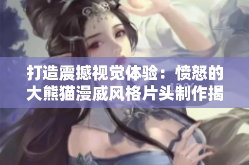 打造震撼视觉体验：愤怒的大熊猫漫威风格片头制作揭秘