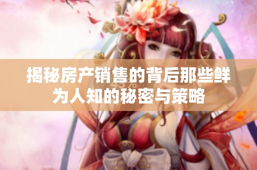 揭秘房产销售的背后那些鲜为人知的秘密与策略