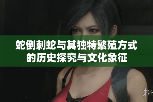 蛇倒刺蛇与其独特繁殖方式的历史探究与文化象征