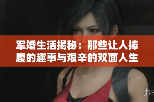 军婚生活揭秘：那些让人捧腹的趣事与艰辛的双面人生